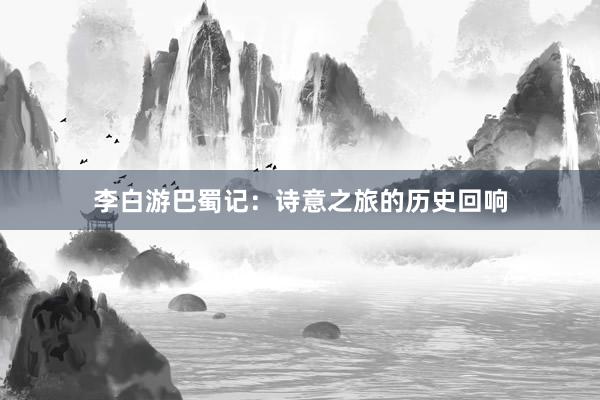 李白游巴蜀记：诗意之旅的历史回响